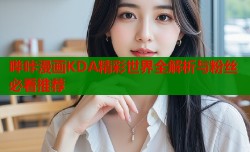 哔咔漫画KDA精彩世界全解析与粉丝必看推荐