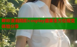 哔咔漫画精彩cosplay盛宴全方位视觉体验分享