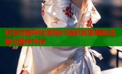 好友同居哔咔漫画65精彩故事揭秘温馨与趣味并存
