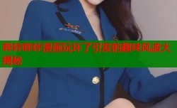 哔咔哔咔漫画玩坏了引发的趣味风波大揭秘
