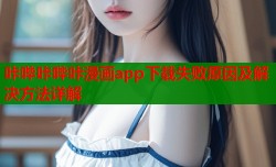 咔哔咔哔咔漫画app下载失败原因及解决方法详解
