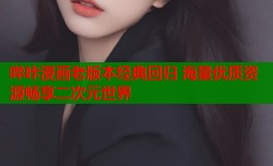 哔咔漫画老版本经典回归 海量优质资源畅享二次元世界