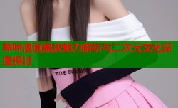 哔咔漫画黑皮魅力解析与二次元文化深度探讨