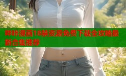 哔咔漫画18禁资源免费下载全攻略最新合集推荐