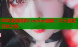 哔咔漫画精彩Cosplay盛宴二次元视觉狂欢之旅
