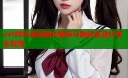 net哔咔漫画精彩推荐与最新资源分享全攻略