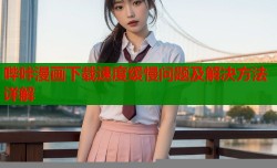 哔咔漫画下载速度缓慢问题及解决方法详解
