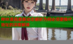 哔咔漫画最新动态解析为何必须更换IP地址的深度解读