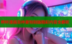 哔咔漫画非仲夏特别版精彩内容全解析