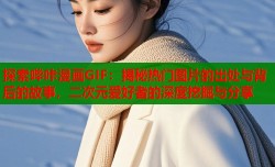 探索哔咔漫画GIF：揭秘热门图片的出处与背后的故事，二次元爱好者的深度挖掘与分享