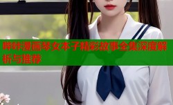 哔咔漫画琴女本子精彩故事全集深度解析与推荐