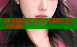 哔咔漫画看不了怎么办 快速解决全平台畅享阅读
