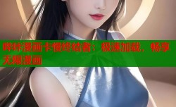 哔咔漫画卡慢终结者：极速加载，畅享无限漫画