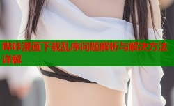 哔咔漫画下载乱序问题解析与解决方法详解