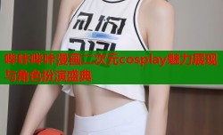 哔咔哔咔漫画二次元cosplay魅力展现与角色扮演盛典