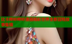 比卡哔咔哔咔漫画精彩世界全新冒险故事集锦