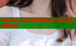 哔咔哔咔漫画资源哪里找最全最新漫画推荐指南