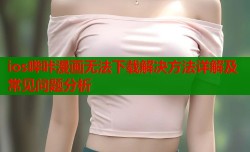 ios哔咔漫画无法下载解决方法详解及常见问题分析