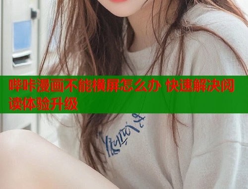 哔咔漫画不能横屏怎么办 快速解决阅读体验升级  第1张