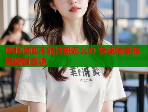 哔咔漫画不能注册怎么办 快速畅享海量漫画资源  第1张