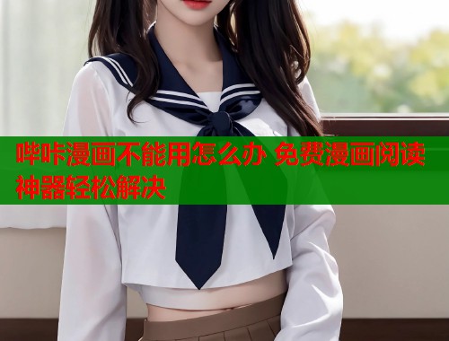 哔咔漫画不能用怎么办 免费漫画阅读神器轻松解决  第1张