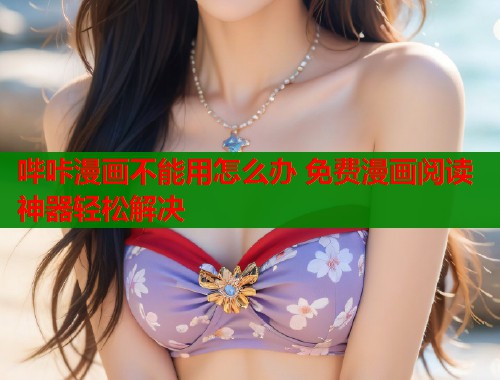 哔咔漫画不能用怎么办 免费漫画阅读神器轻松解决  第2张
