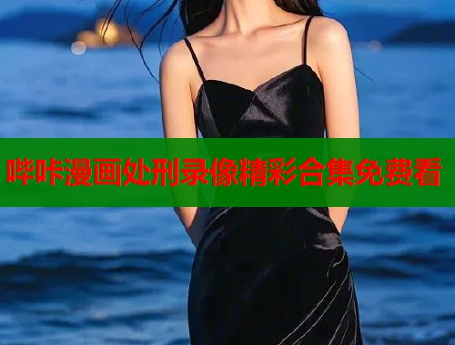 哔咔漫画处刑录像精彩合集免费看  第2张