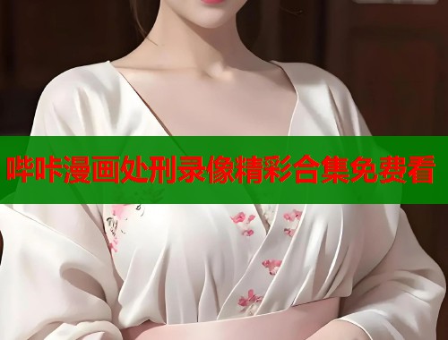 哔咔漫画处刑录像精彩合集免费看  第1张