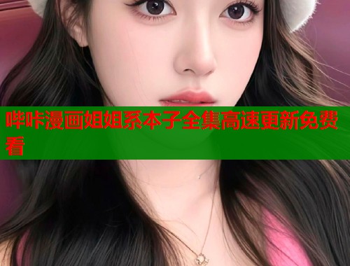 哔咔漫画姐姐系本子全集高速更新免费看  第1张
