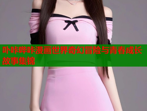 卟咔哔咔漫画世界奇幻冒险与青春成长故事集锦  第1张