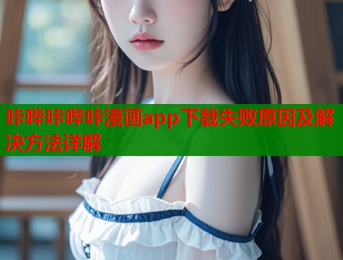 咔哔咔哔咔漫画app下载失败原因及解决方法详解  第1张