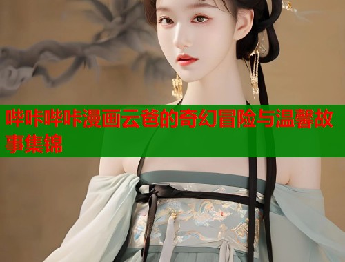 哔咔哔咔漫画云爸的奇幻冒险与温馨故事集锦  第1张