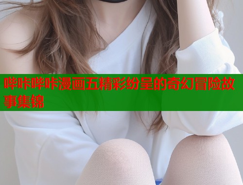 哔咔哔咔漫画五精彩纷呈的奇幻冒险故事集锦  第1张