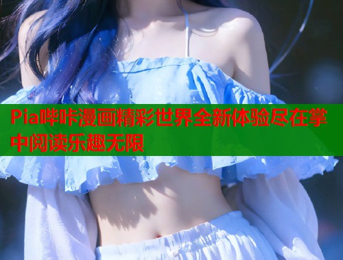 Pia哔咔漫画精彩世界全新体验尽在掌中阅读乐趣无限  第1张