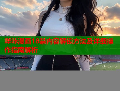 哔咔漫画18禁内容解锁方法及详细操作指南解析  第1张