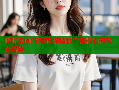 哔咔漫画18禁夜猫精彩合集精彩内容全解读  第1张