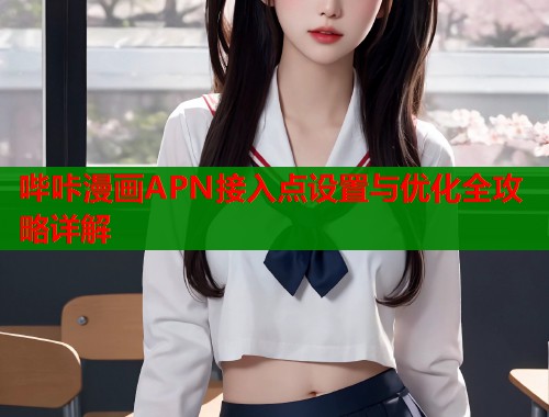 哔咔漫画APN接入点设置与优化全攻略详解  第1张