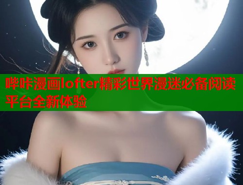 哔咔漫画lofter精彩世界漫迷必备阅读平台全新体验  第2张