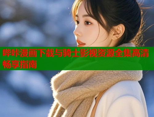 哔咔漫画下载与骑士影视资源全集高清畅享指南  第1张