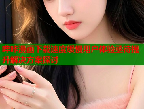 哔咔漫画下载速度缓慢用户体验亟待提升解决方案探讨  第1张