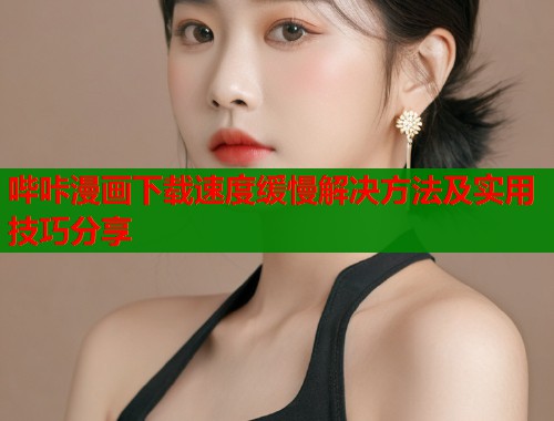哔咔漫画下载速度缓慢解决方法及实用技巧分享  第1张