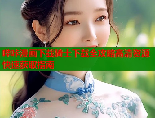 哔咔漫画下载骑士下载全攻略高清资源快速获取指南  第2张