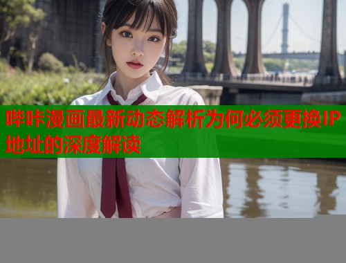 哔咔漫画最新动态解析为何必须更换IP地址的深度解读  第1张