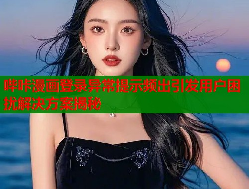哔咔漫画登录异常提示频出引发用户困扰解决方案揭秘  第1张