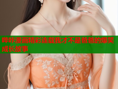 哔咔漫画精彩连载我才不是爸爸的爆笑成长故事  第1张