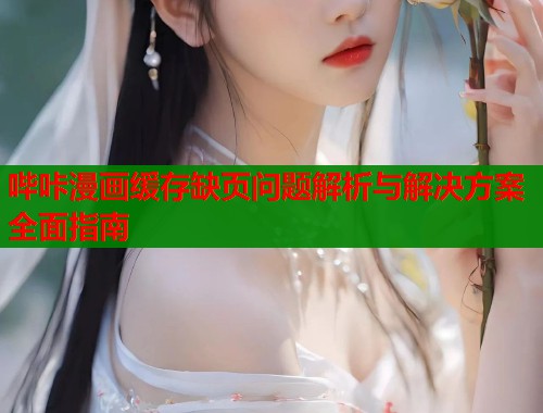哔咔漫画缓存缺页问题解析与解决方案全面指南  第1张