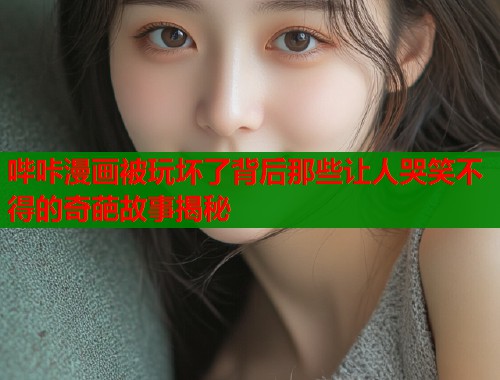 哔咔漫画被玩坏了背后那些让人哭笑不得的奇葩故事揭秘  第1张