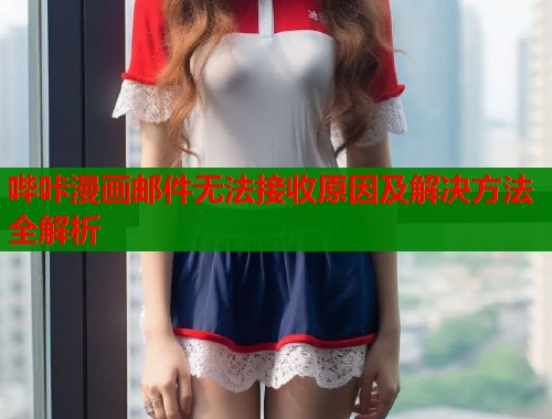 哔咔漫画邮件无法接收原因及解决方法全解析  第1张