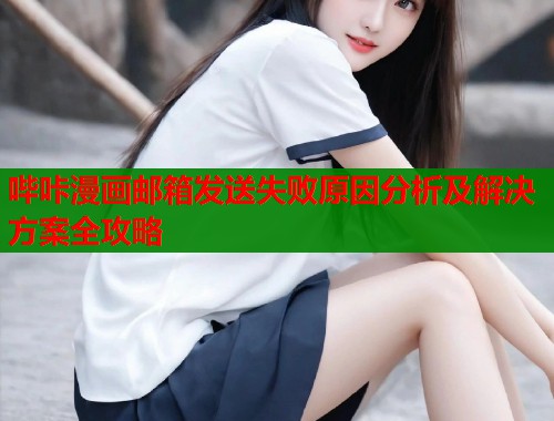 哔咔漫画邮箱发送失败原因分析及解决方案全攻略  第1张
