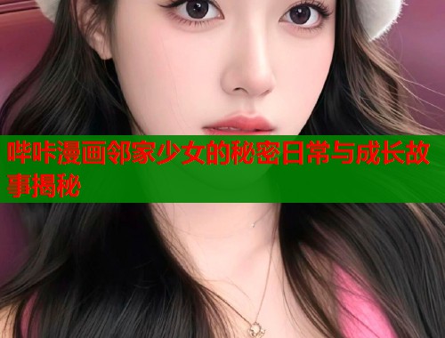 哔咔漫画邻家少女的秘密日常与成长故事揭秘  第1张